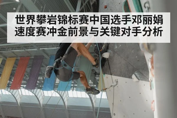 世界攀岩锦标赛中国选手邓丽娟速度赛冲金前景与关键对手分析