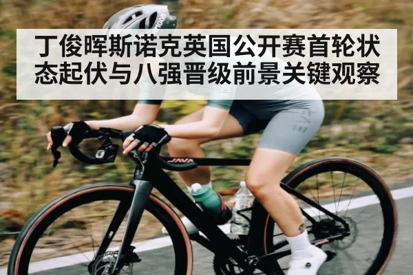 丁俊晖斯诺克英国公开赛首轮状态起伏与八强晋级前景关键观察