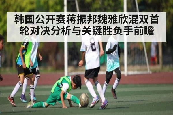 韩国公开赛蒋振邦魏雅欣混双首轮对决分析与关键胜负手前瞻