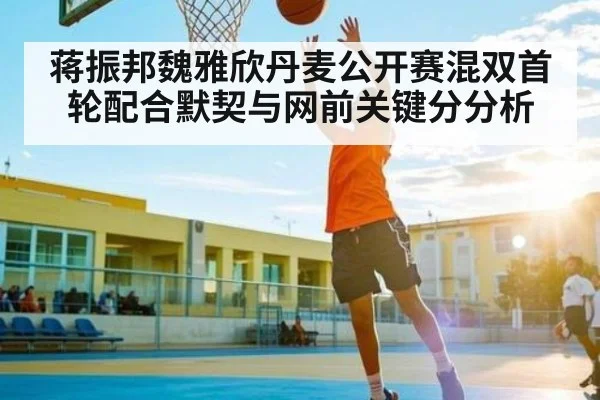 蒋振邦魏雅欣丹麦公开赛混双首轮配合默契与网前关键分分析