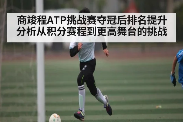 商竣程ATP挑战赛夺冠后排名提升分析从积分赛程到更高舞台的挑战