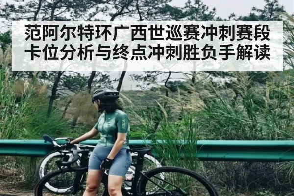 范阿尔特环广西世巡赛冲刺赛段卡位分析与终点冲刺胜负手解读
