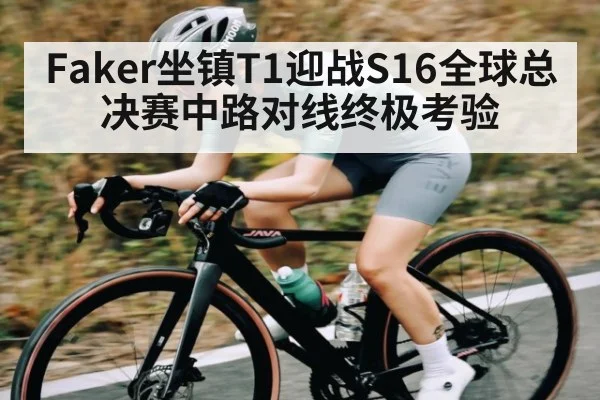 Faker坐镇T1迎战S16全球总决赛中路对线终极考验
