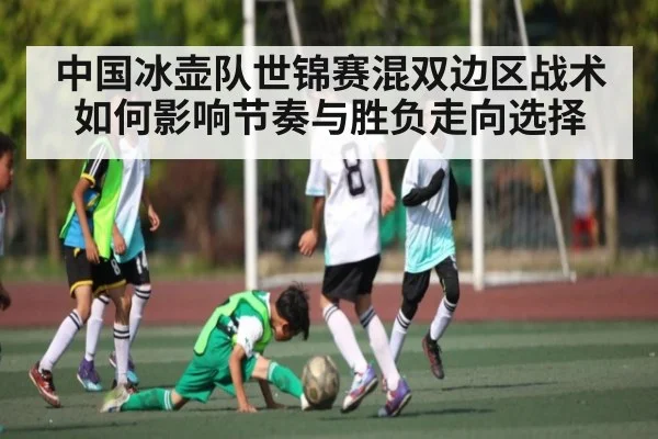 中国冰壶队世锦赛混双边区战术如何影响节奏与胜负走向选择