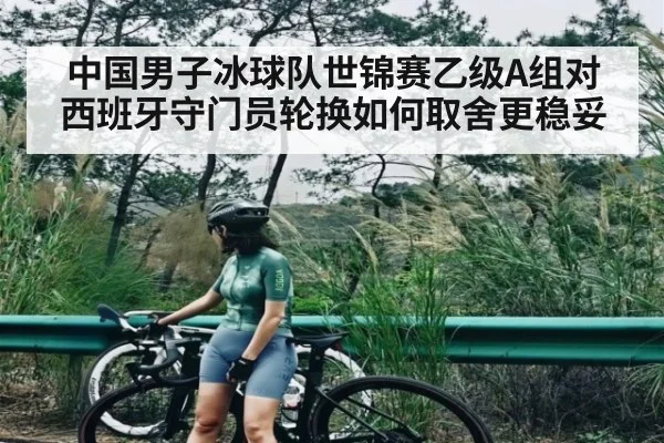 中国男子冰球队世锦赛乙级A组对西班牙守门员轮换如何取舍更稳妥