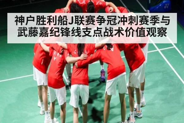 神户胜利船J联赛争冠冲刺赛季与武藤嘉纪锋线支点战术价值观察
