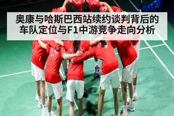 奥康与哈斯巴西站续约谈判背后的车队定位与F1中游竞争走向分析